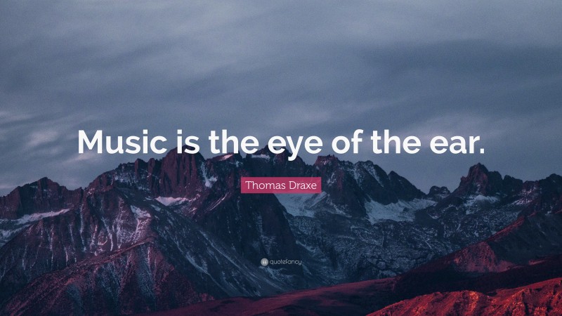 Thomas Draxe Quote: “Music is the eye of the ear.”
