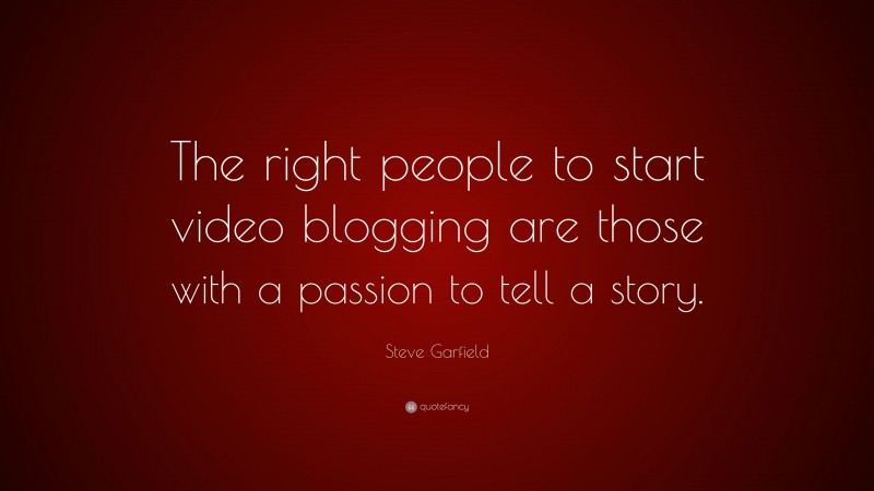 Steve Garfield Quote: “The right people to start video blogging are those with a passion to tell a story.”