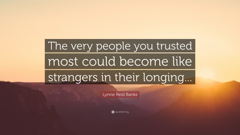 Lynne Reid Banks Quote: “The very people you trusted most could become like strangers in their longing...”