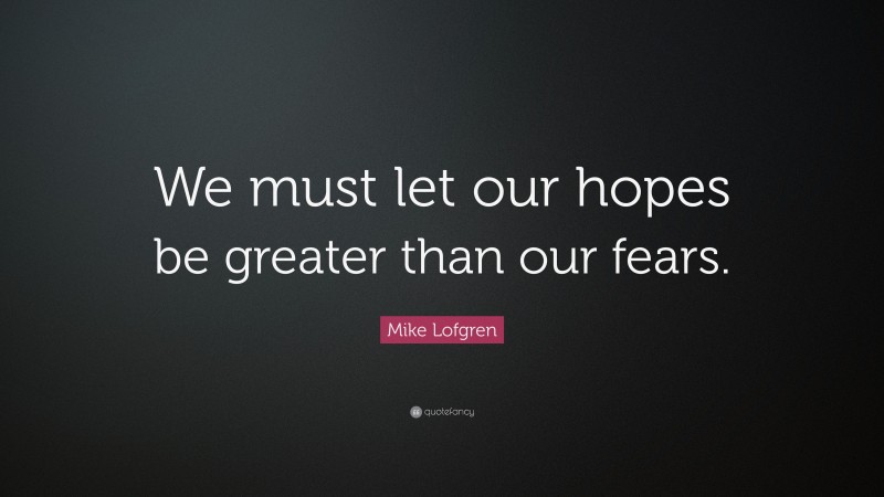 Mike Lofgren Quote: “We must let our hopes be greater than our fears.”