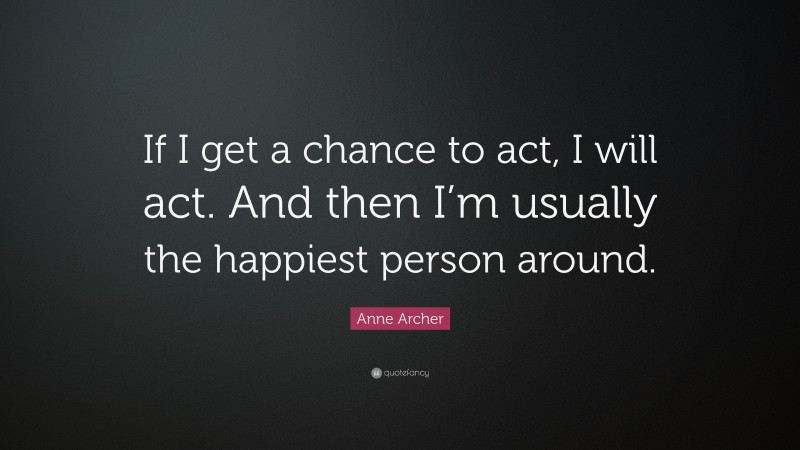 Anne Archer Quote: “If I get a chance to act, I will act. And then I’m usually the happiest person around.”