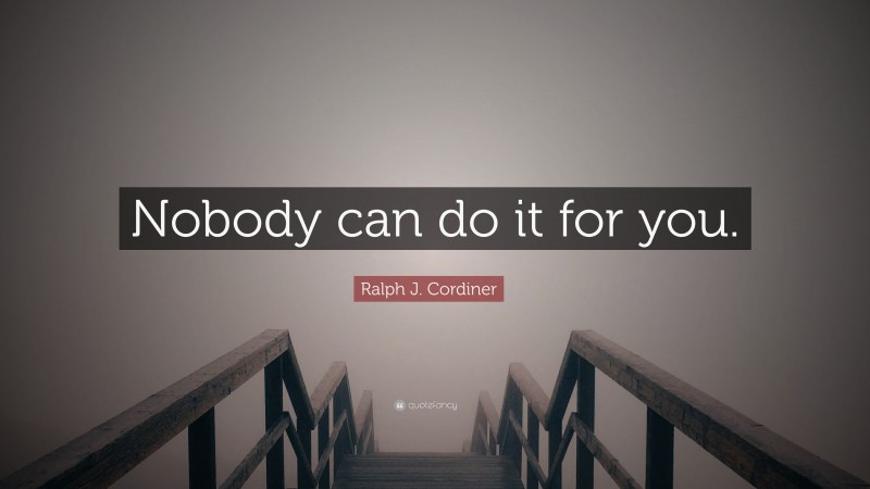 Ralph J. Cordiner Quote: “Nobody can do it for you.”