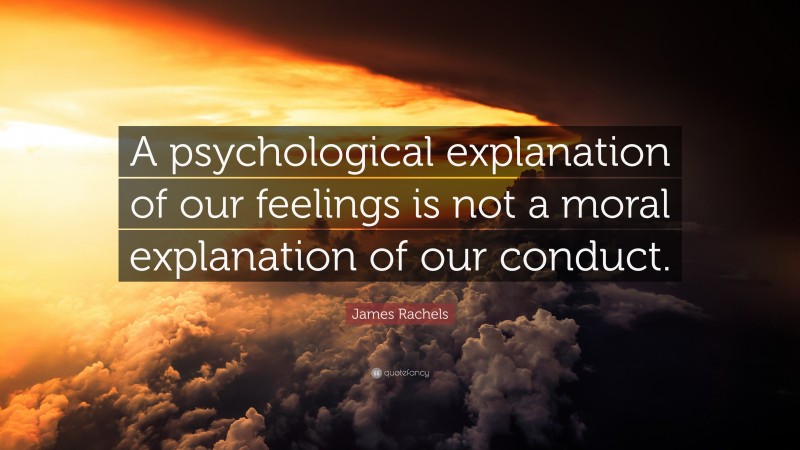 James Rachels Quote: “A psychological explanation of our feelings is not a moral explanation of our conduct.”
