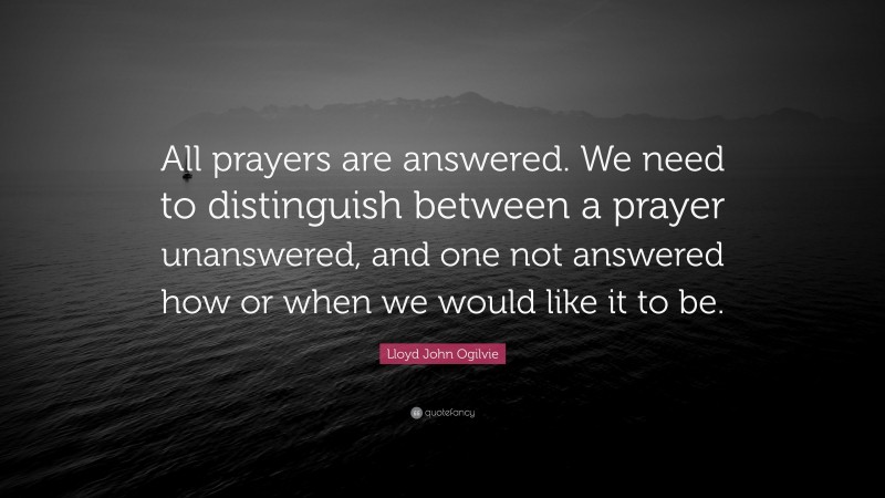 Lloyd John Ogilvie Quote: “All prayers are answered. We need to distinguish between a prayer unanswered, and one not answered how or when we would like it to be.”