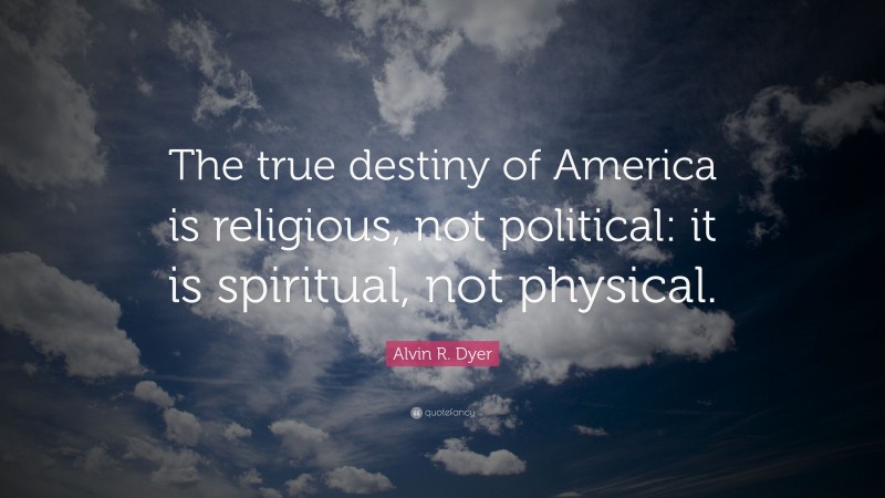 Alvin R. Dyer Quote: “The true destiny of America is religious, not political: it is spiritual, not physical.”