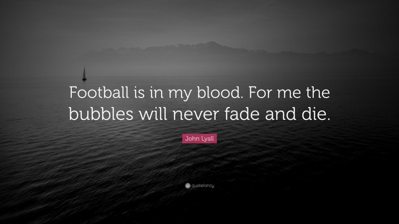 John Lyall Quote: “Football is in my blood. For me the bubbles will never fade and die.”
