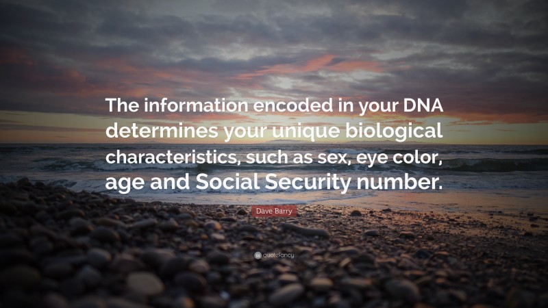 Dave Barry Quote: “The information encoded in your DNA determines your unique biological characteristics, such as sex, eye color, age and Social Security number.”