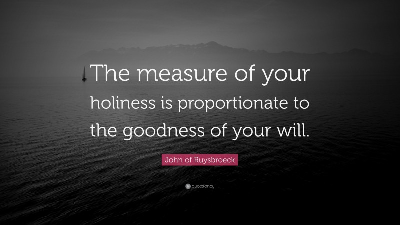 John of Ruysbroeck Quote: “The measure of your holiness is proportionate to the goodness of your will.”