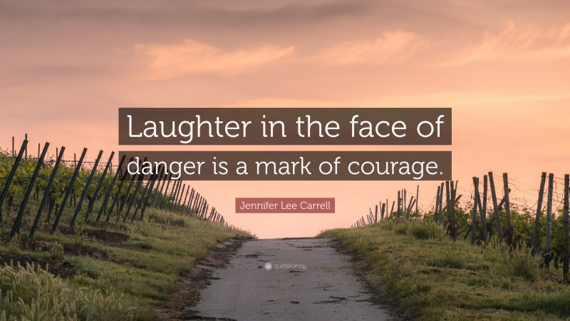 Jennifer Lee Carrell Quote: “Laughter in the face of danger is a mark of courage.”