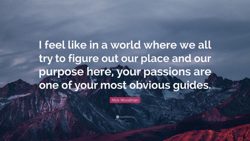 Nick Woodman Quote: “I feel like in a world where we all try to figure out our place and our purpose here, your passions are one of your most obvious guides.”