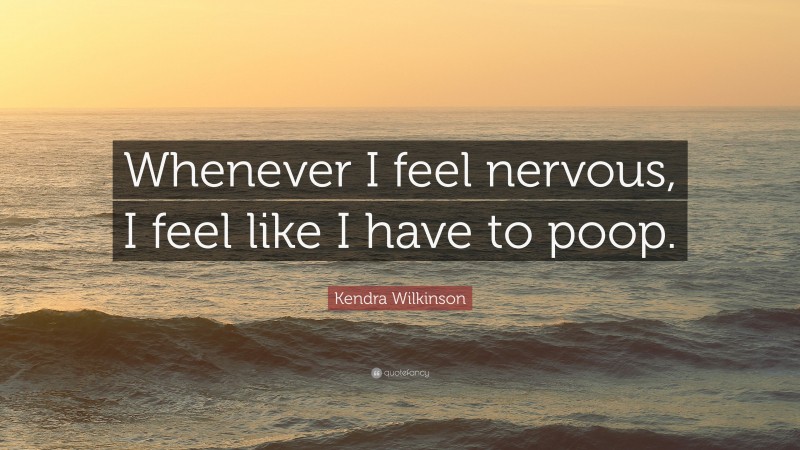 Kendra Wilkinson Quote: “Whenever I feel nervous, I feel like I have to poop.”