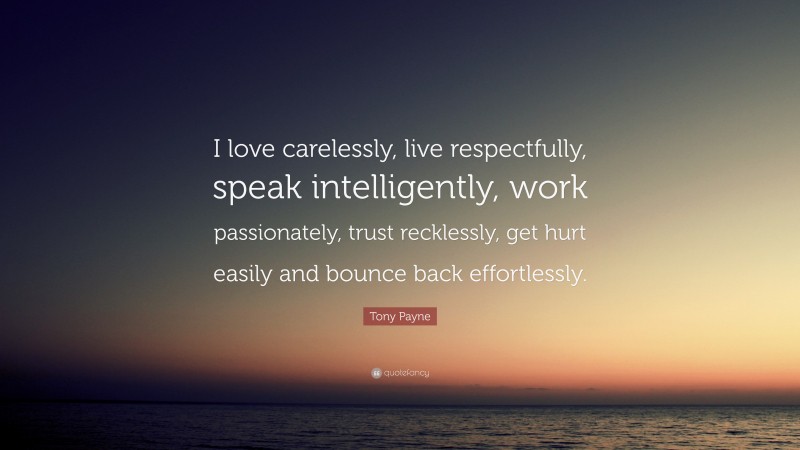 Tony Payne Quote: “I love carelessly, live respectfully, speak intelligently, work passionately, trust recklessly, get hurt easily and bounce back effortlessly.”