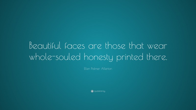 Ellen Palmer Allerton Quote: “Beautiful faces are those that wear whole-souled honesty printed there.”