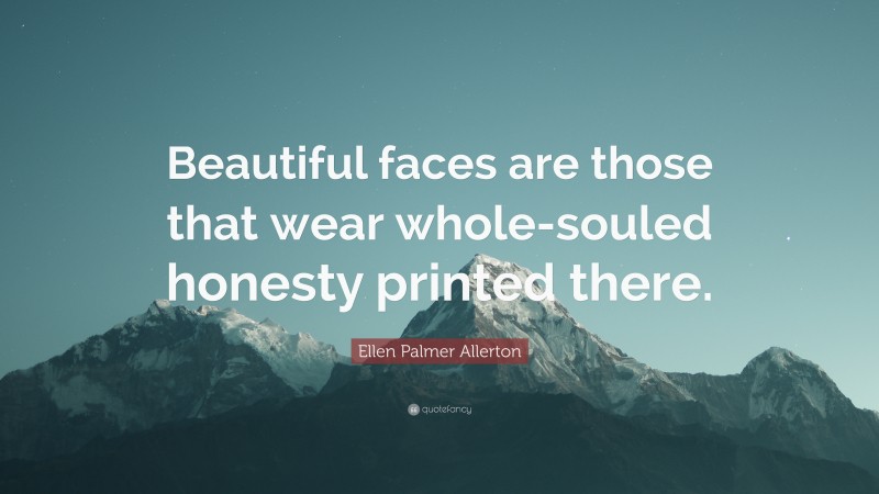 Ellen Palmer Allerton Quote: “Beautiful faces are those that wear whole-souled honesty printed there.”