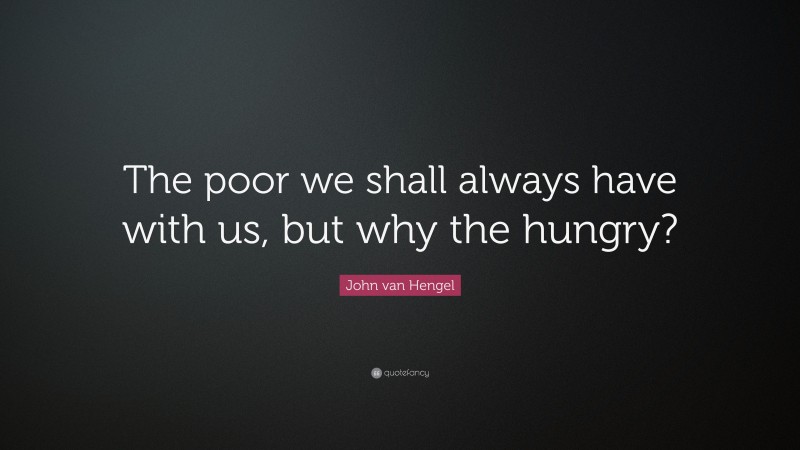 John van Hengel Quote: “The poor we shall always have with us, but why the hungry?”