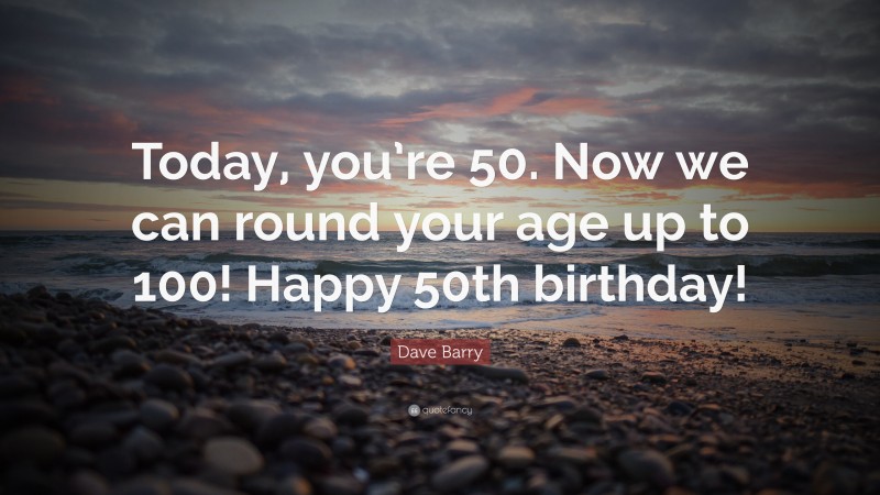 Dave Barry Quote: “Today, you’re 50. Now we can round your age up to 100! Happy 50th birthday!”