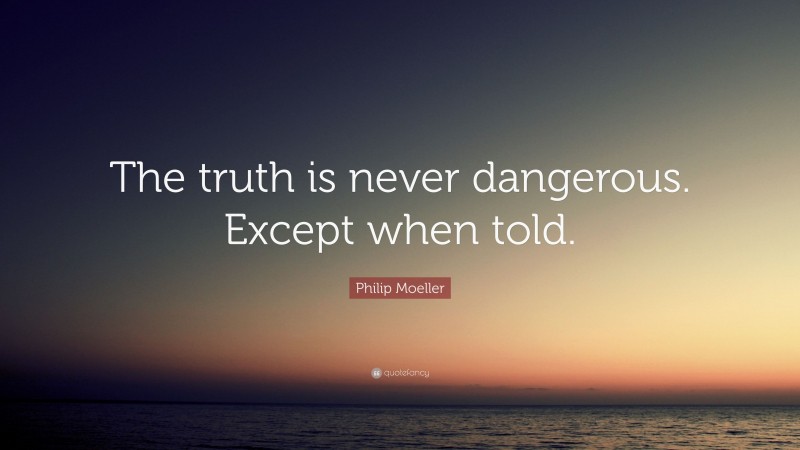 Philip Moeller Quote: “The truth is never dangerous. Except when told.”
