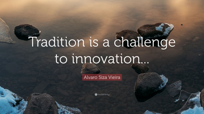 Alvaro Siza Vieira Quote: “Tradition is a challenge to innovation...”