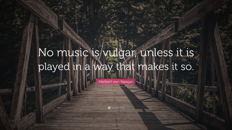 Herbert von Karajan Quote: “No music is vulgar, unless it is played in a way that makes it so.”