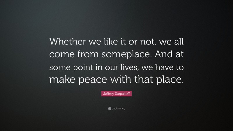 Jeffrey Stepakoff Quote: “Whether we like it or not, we all come from someplace. And at some point in our lives, we have to make peace with that place.”
