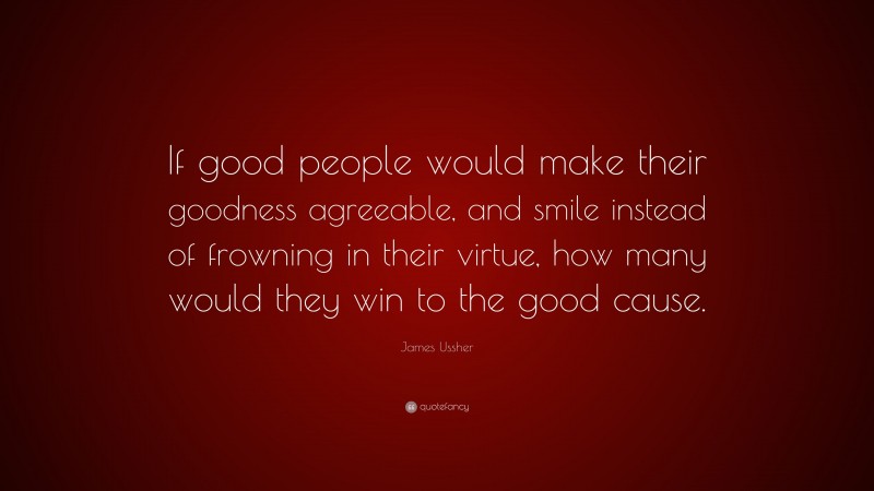 James Ussher Quote: “If good people would make their goodness agreeable, and smile instead of frowning in their virtue, how many would they win to the good cause.”