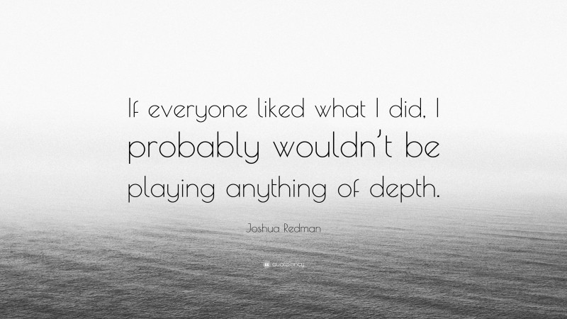 Joshua Redman Quote: “If everyone liked what I did, I probably wouldn’t be playing anything of depth.”