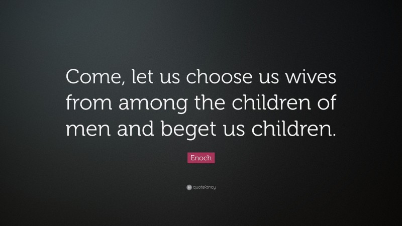 Enoch Quote: “Come, let us choose us wives from among the children of men and beget us children.”