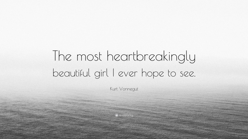 Kurt Vonnegut Quote: “The most heartbreakingly beautiful girl I ever hope to see.”