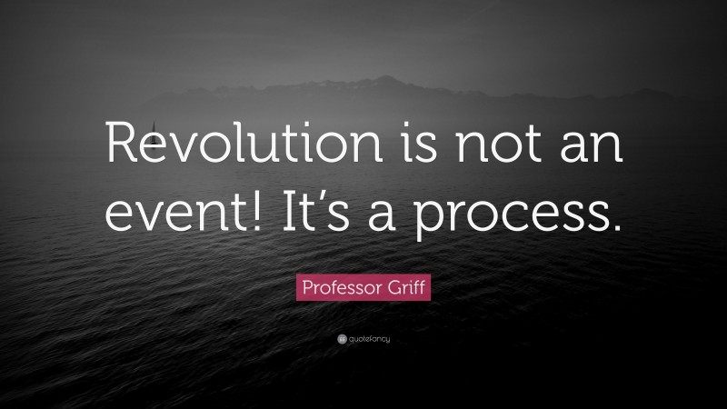 Professor Griff Quote: “Revolution is not an event! It’s a process.”