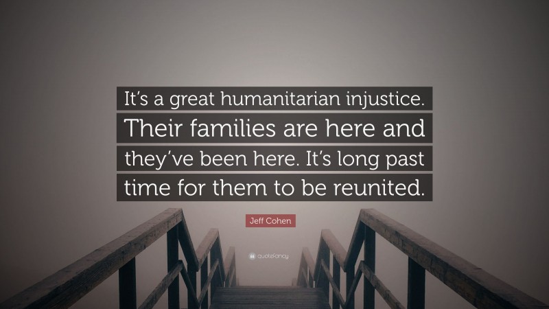 Jeff Cohen Quote: “It’s a great humanitarian injustice. Their families are here and they’ve been here. It’s long past time for them to be reunited.”