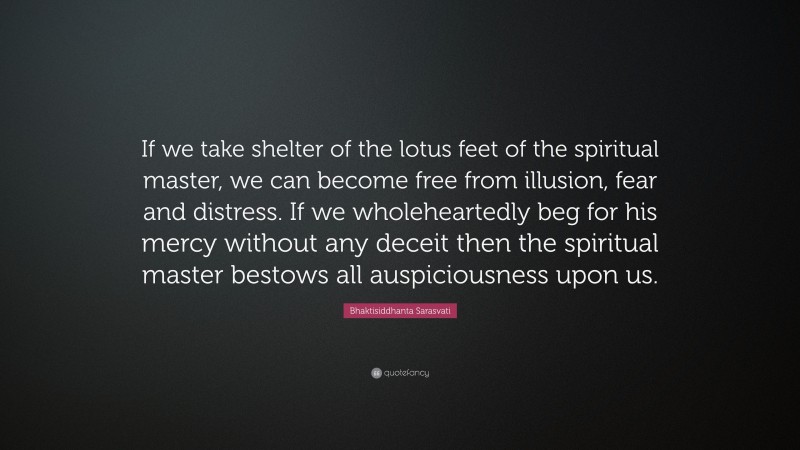 Bhaktisiddhanta Sarasvati Quote: “If we take shelter of the lotus feet of the spiritual master, we can become free from illusion, fear and distress. If we wholeheartedly beg for his mercy without any deceit then the spiritual master bestows all auspiciousness upon us.”