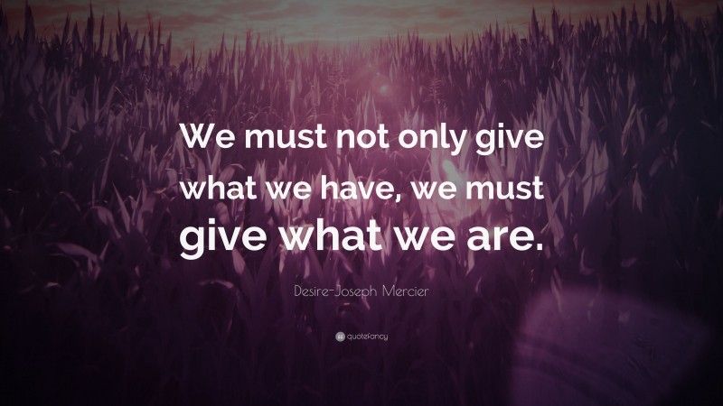 Desire-Joseph Mercier Quote: “We must not only give what we have, we must give what we are.”