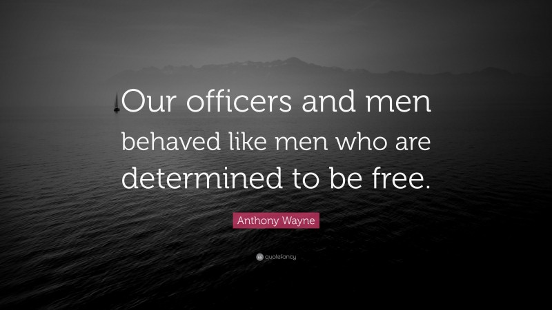 Anthony Wayne Quote: “Our officers and men behaved like men who are determined to be free.”