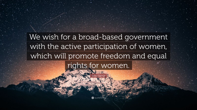 Sima Samar Quote: “We wish for a broad-based government with the active participation of women, which will promote freedom and equal rights for women.”