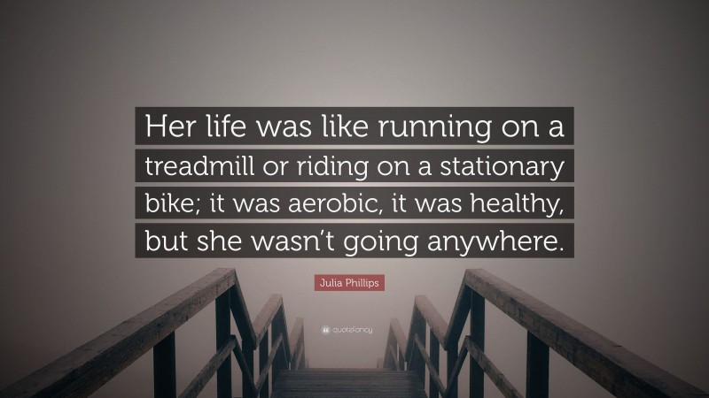 Julia Phillips Quote: “Her life was like running on a treadmill or riding on a stationary bike; it was aerobic, it was healthy, but she wasn’t going anywhere.”