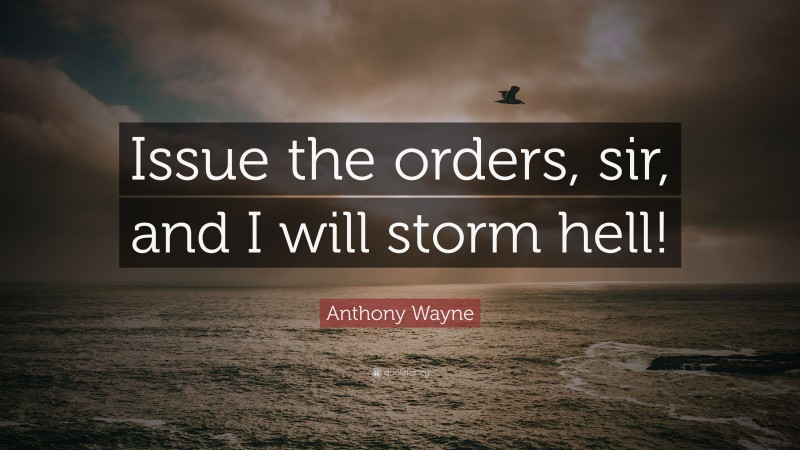 Anthony Wayne Quote: “Issue the orders, sir, and I will storm hell!”