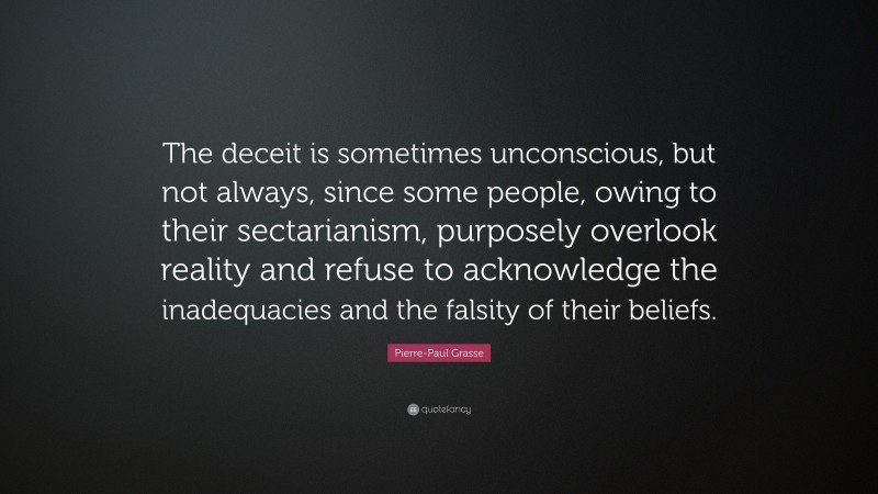Pierre-Paul Grasse Quote: “The deceit is sometimes unconscious, but not always, since some people, owing to their sectarianism, purposely overlook reality and refuse to acknowledge the inadequacies and the falsity of their beliefs.”