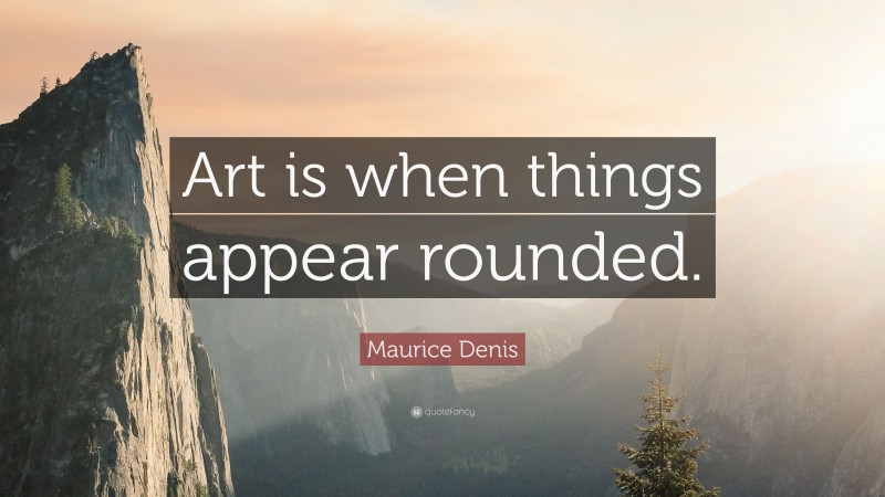 Maurice Denis Quote: “Art is when things appear rounded.”