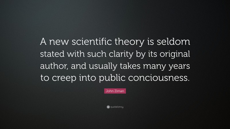 John Ziman Quote: “A new scientific theory is seldom stated with such clarity by its original author, and usually takes many years to creep into public conciousness.”