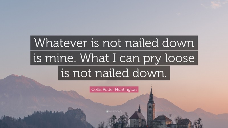 Collis Potter Huntington Quote: “Whatever is not nailed down is mine. What I can pry loose is not nailed down.”