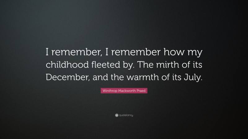 Winthrop Mackworth Praed Quote: “I remember, I remember how my childhood fleeted by. The mirth of its December, and the warmth of its July.”