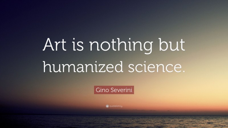 Gino Severini Quote: “Art is nothing but humanized science.”
