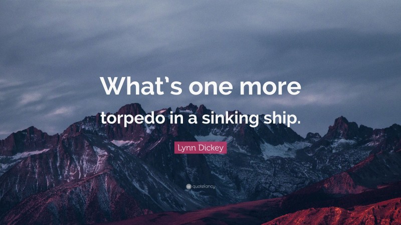 Lynn Dickey Quote: “What’s one more torpedo in a sinking ship.”