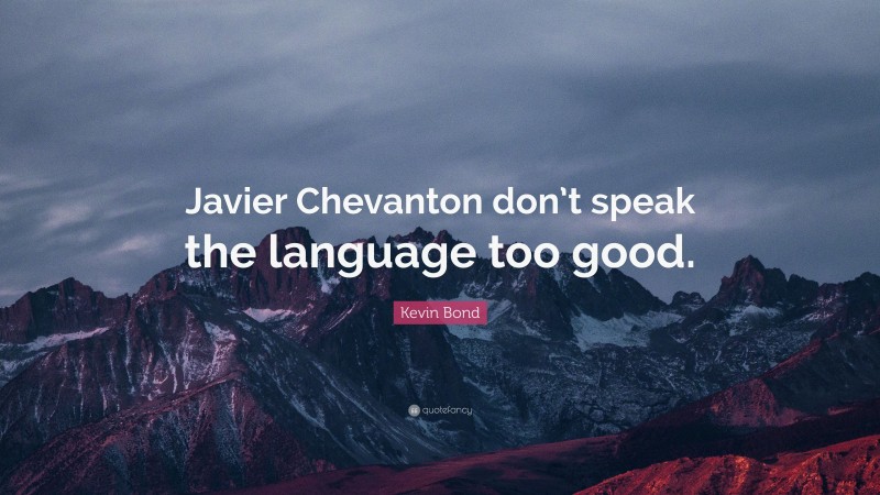 Kevin Bond Quote: “Javier Chevanton don’t speak the language too good.”
