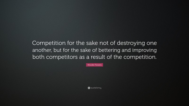 Woodie Flowers Quote: “Competition for the sake not of destroying one another, but for the sake of bettering and improving both competitors as a result of the competition.”