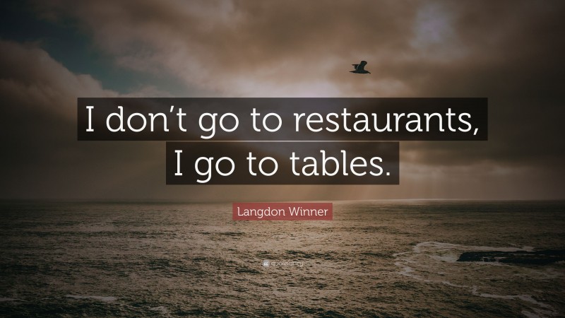 Langdon Winner Quote: “I don’t go to restaurants, I go to tables.”