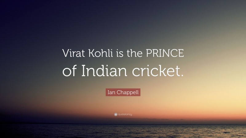 Ian Chappell Quote: “Virat Kohli is the PRINCE of Indian cricket.”