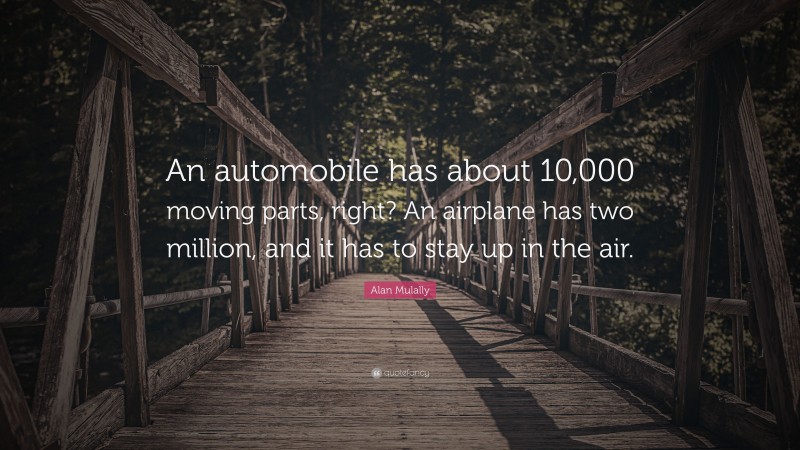 Alan Mulally Quote: “An automobile has about 10,000 moving parts, right? An airplane has two million, and it has to stay up in the air.”