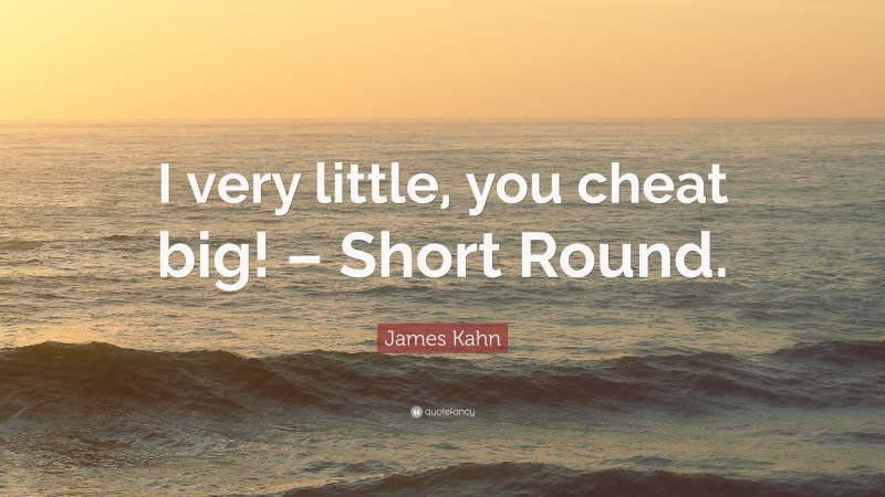 James Kahn Quote: “I very little, you cheat big! – Short Round.”