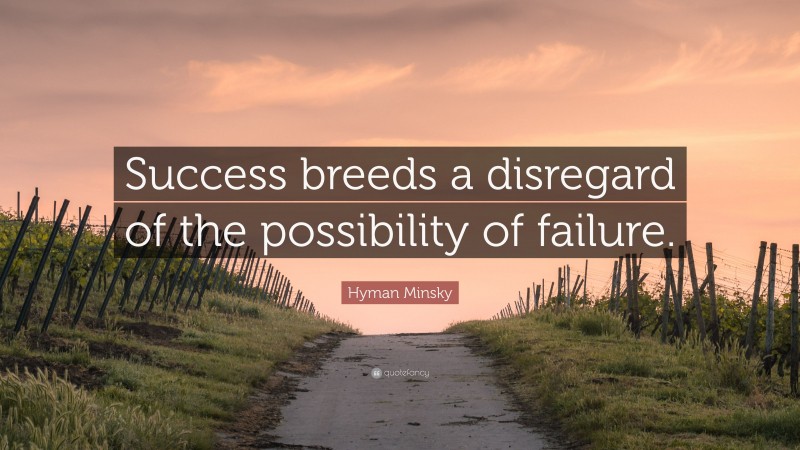 Hyman Minsky Quote: “Success breeds a disregard of the possibility of failure.”